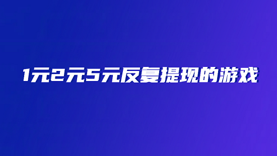 1元2元5元反复提现的游戏（2025年可以反复提现的赚钱游戏）