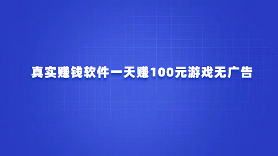 真实赚钱软件一天赚100元游戏无广告（真实无广告每天能赚100元的游戏）